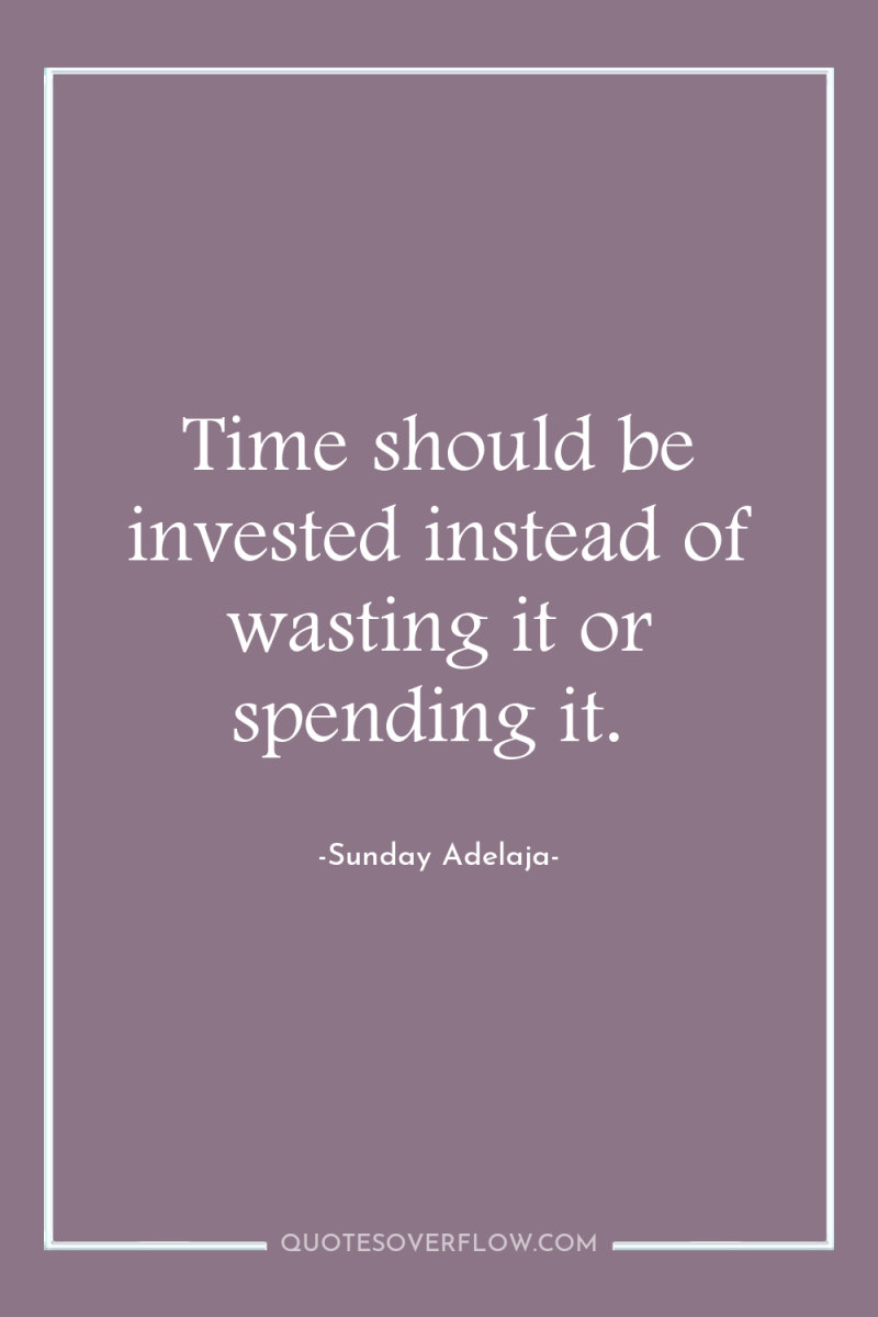 Time should be invested instead of wasting it or spending...