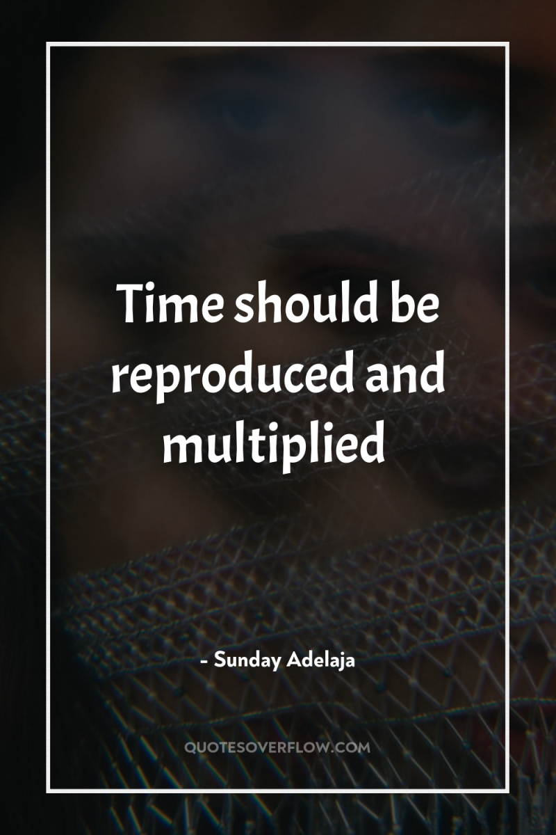 Time should be reproduced and multiplied 