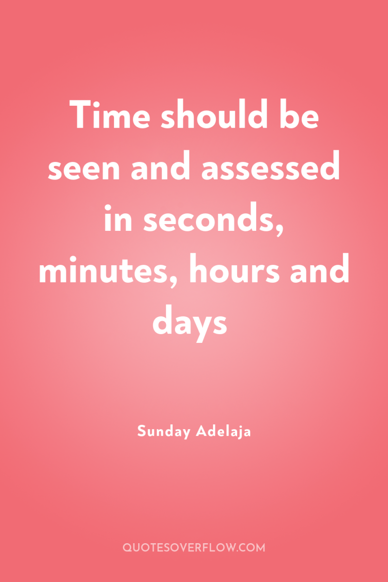 Time should be seen and assessed in seconds, minutes, hours...