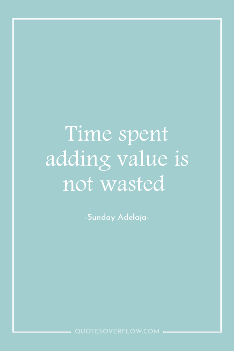 Time spent adding value is not wasted 