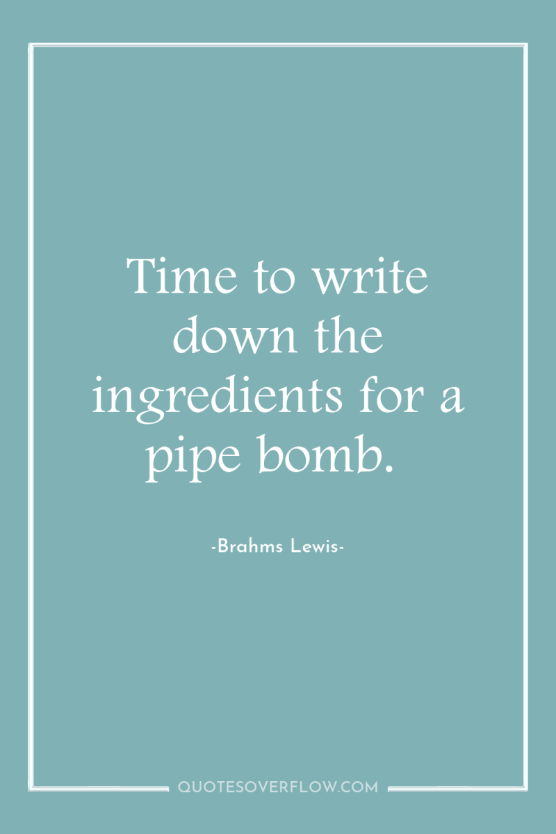 Time to write down the ingredients for a pipe bomb. 