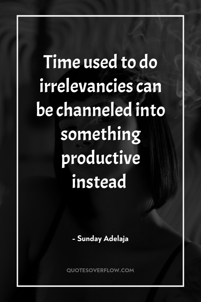 Time used to do irrelevancies can be channeled into something...