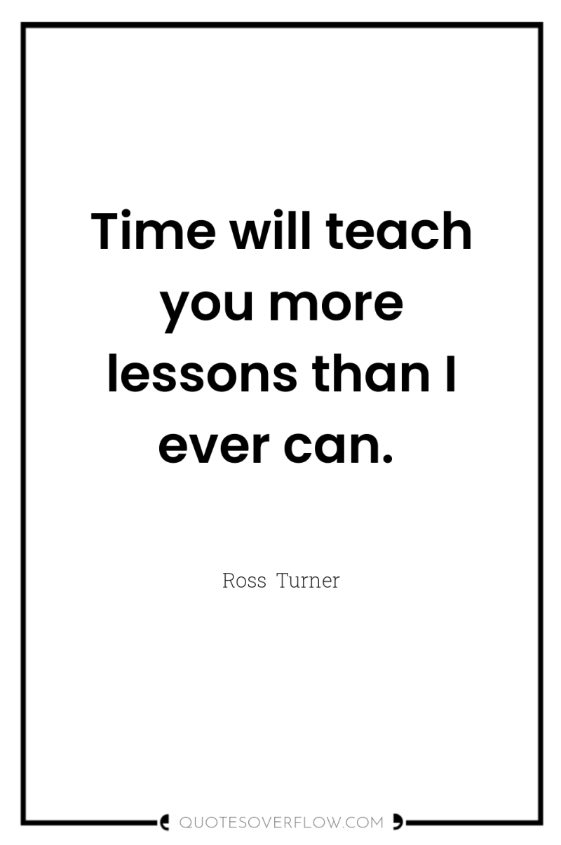 Time will teach you more lessons than I ever can. 