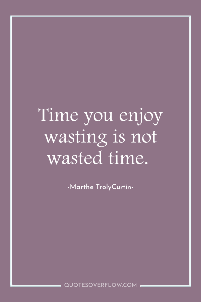 Time you enjoy wasting is not wasted time. 
