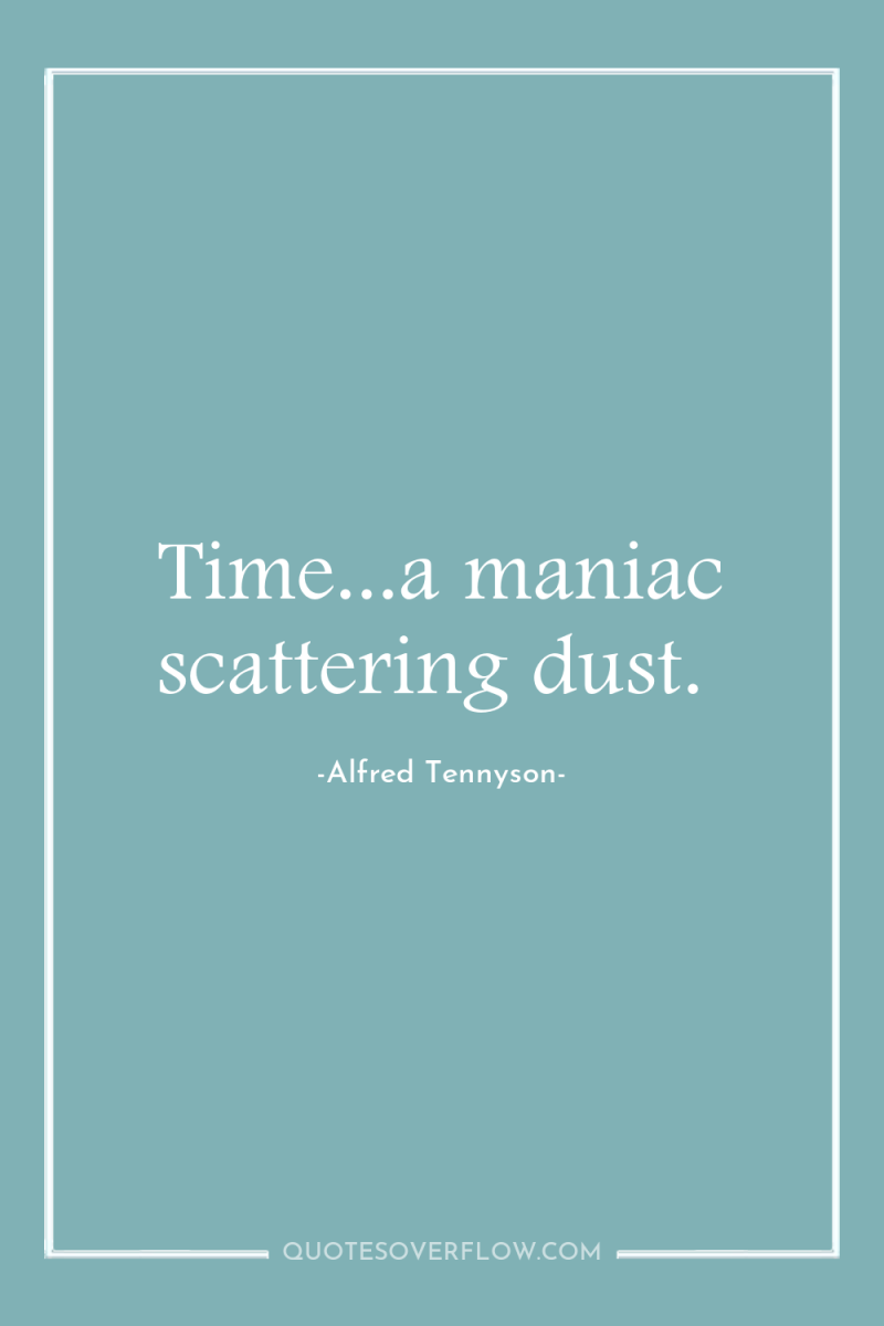 Time...a maniac scattering dust. 