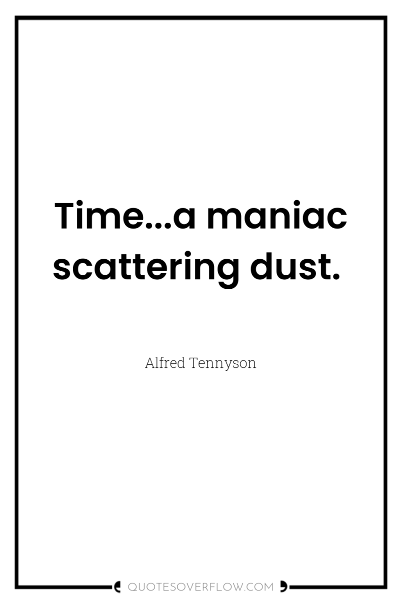 Time...a maniac scattering dust. 