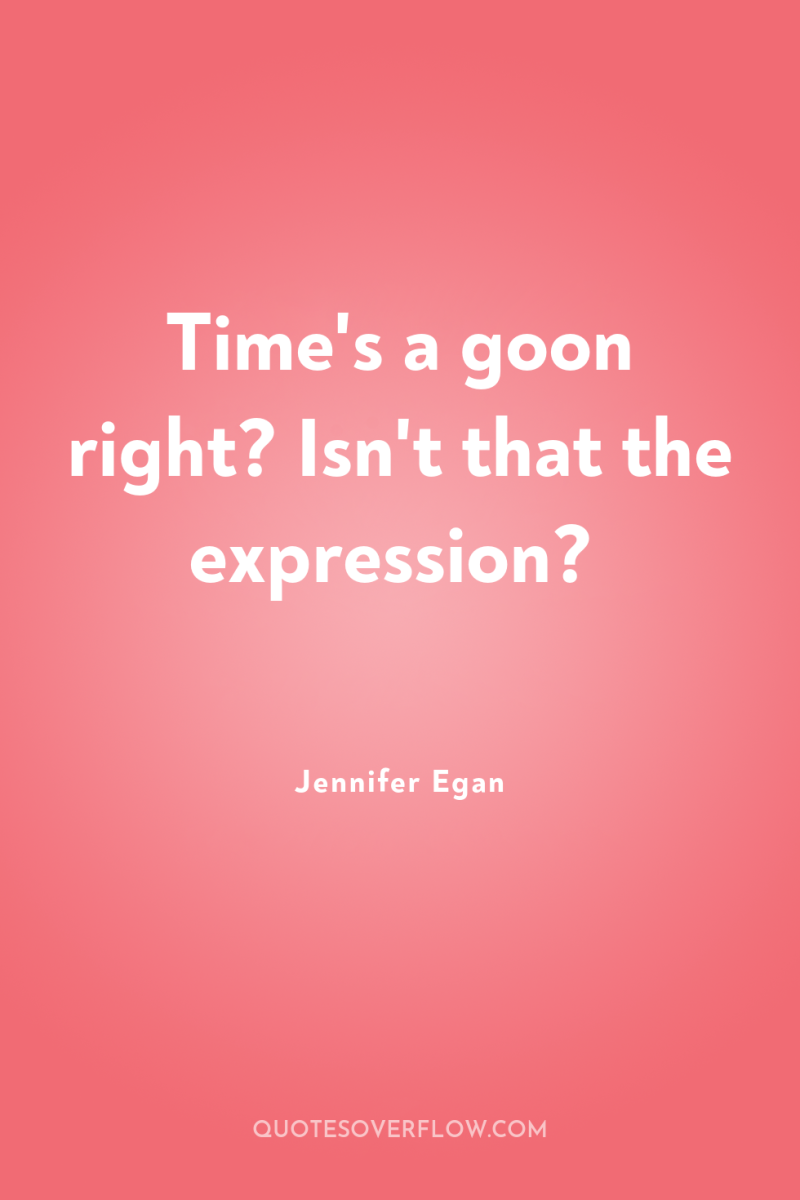 Time's a goon right? Isn't that the expression? 