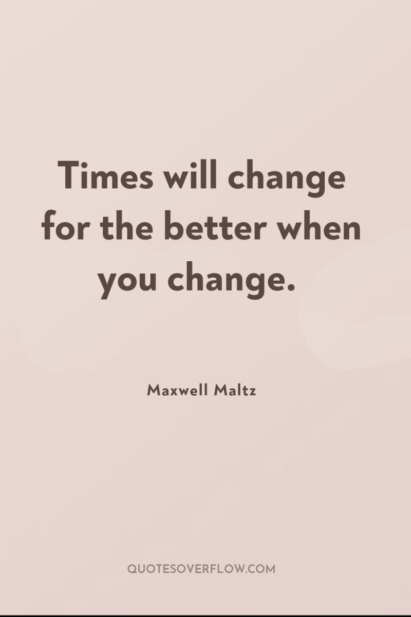 Times will change for the better when you change. 