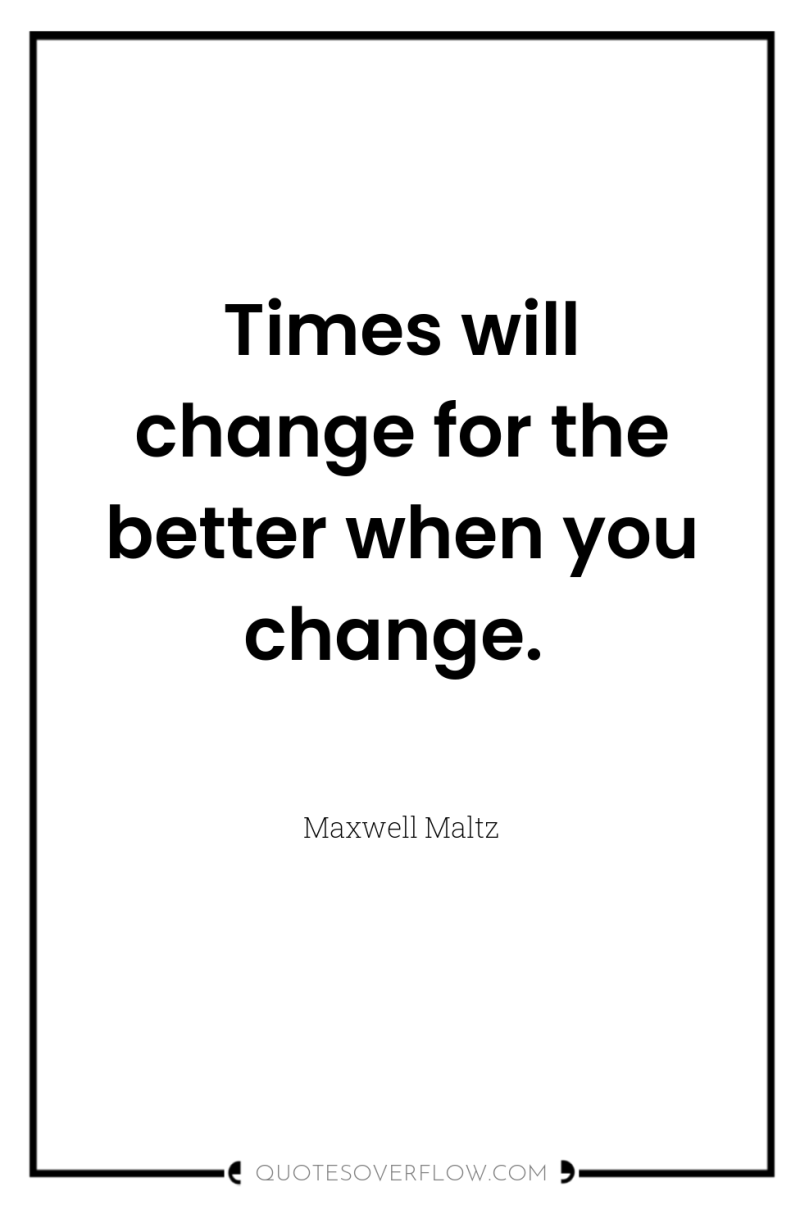 Times will change for the better when you change. 