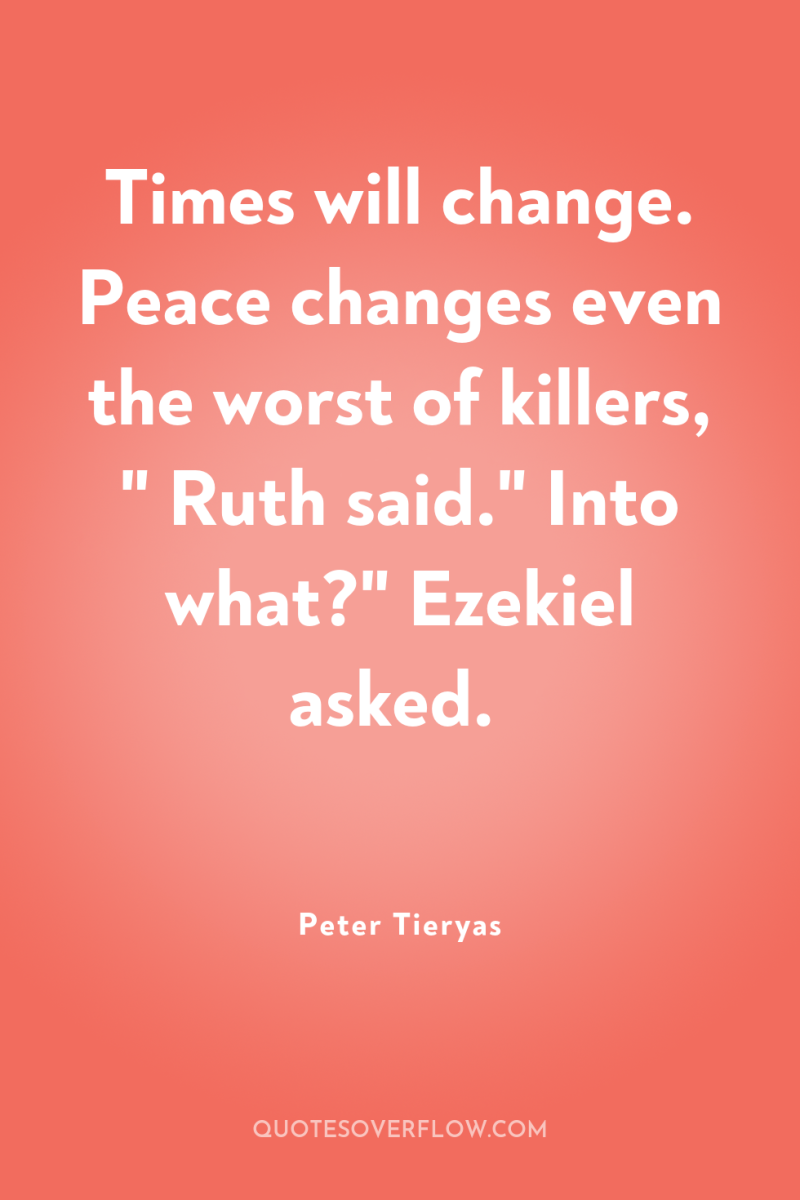 Times will change. Peace changes even the worst of killers,...