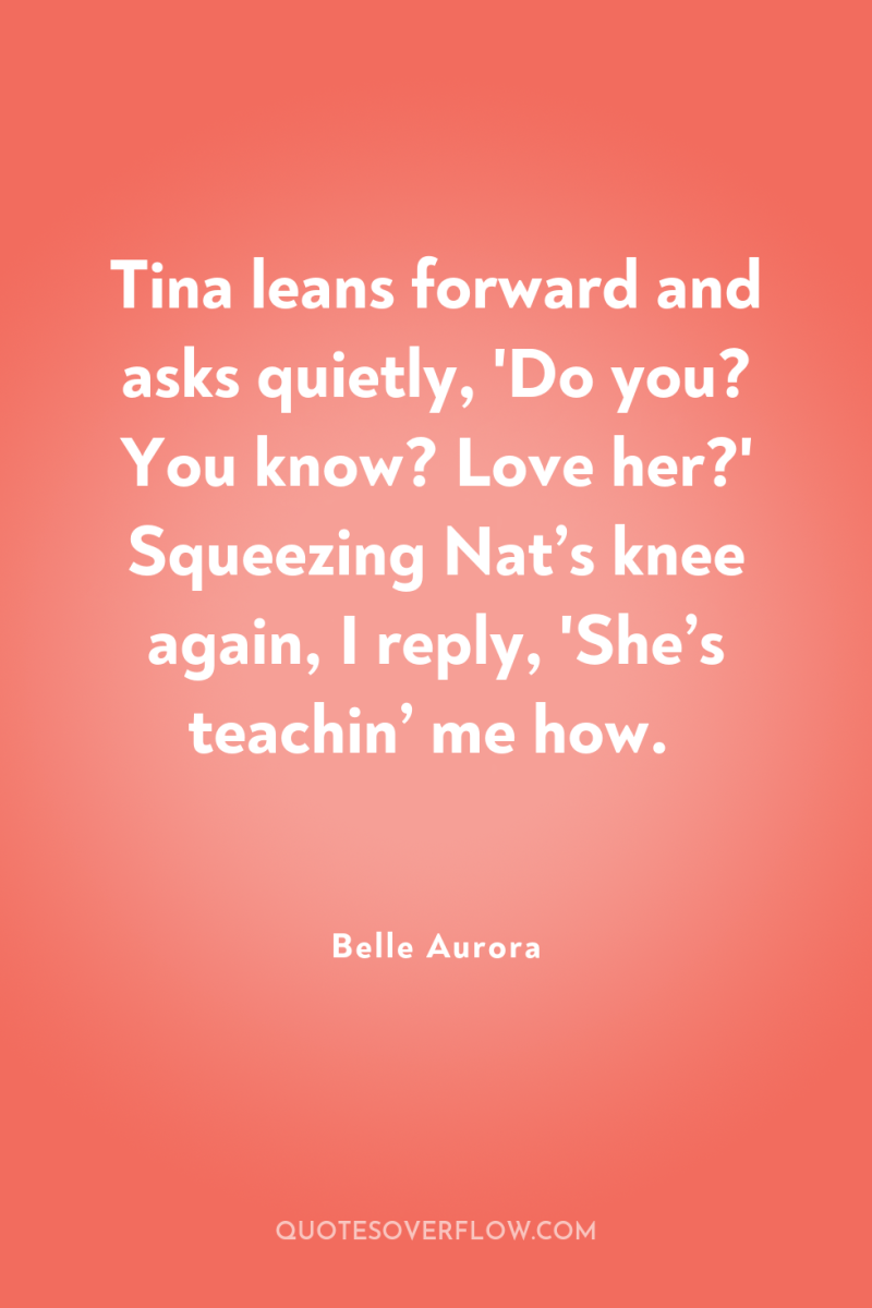 Tina leans forward and asks quietly, 'Do you? You know?...