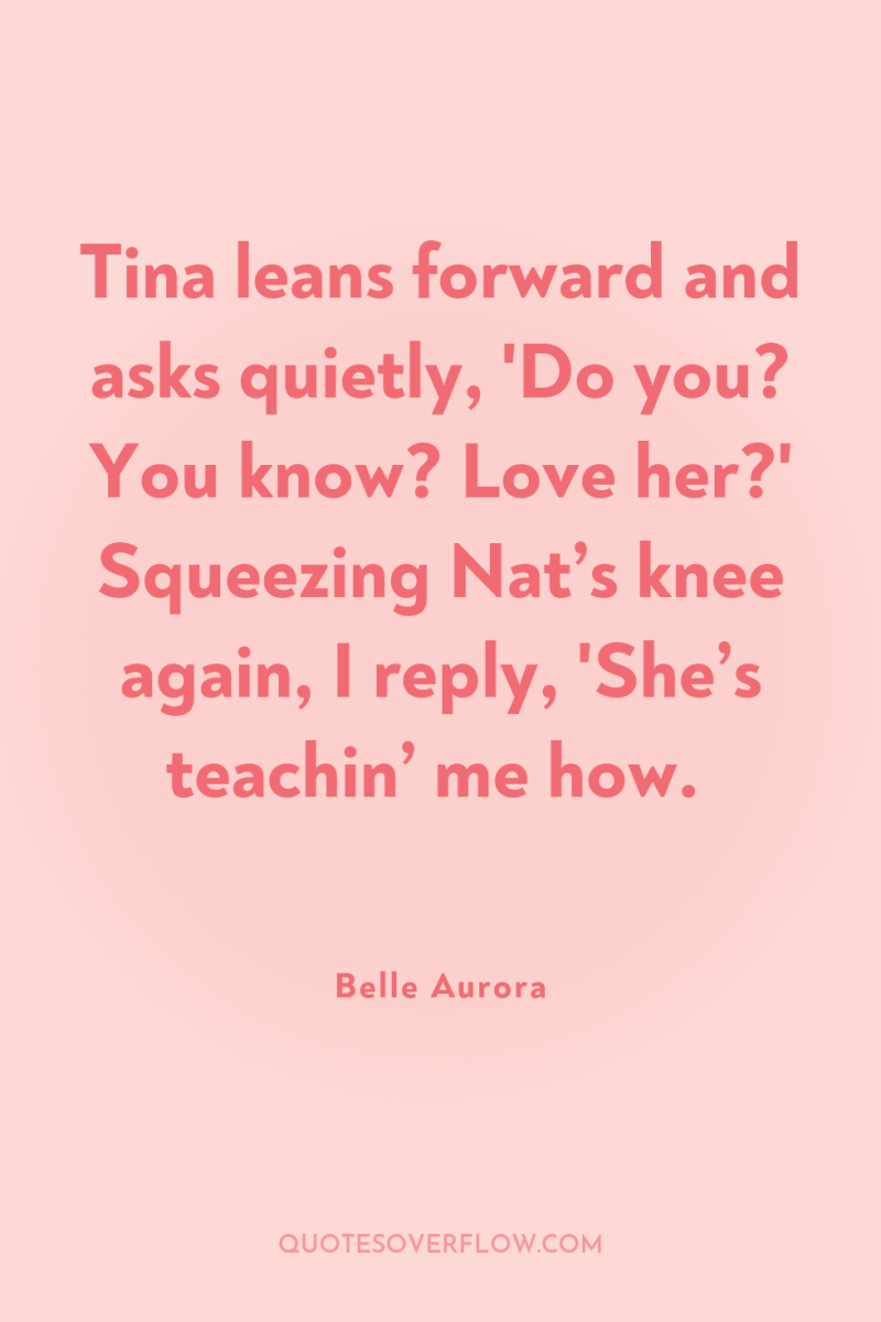 Tina leans forward and asks quietly, 'Do you? You know?...