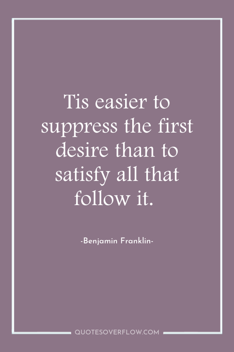Tis easier to suppress the first desire than to satisfy...