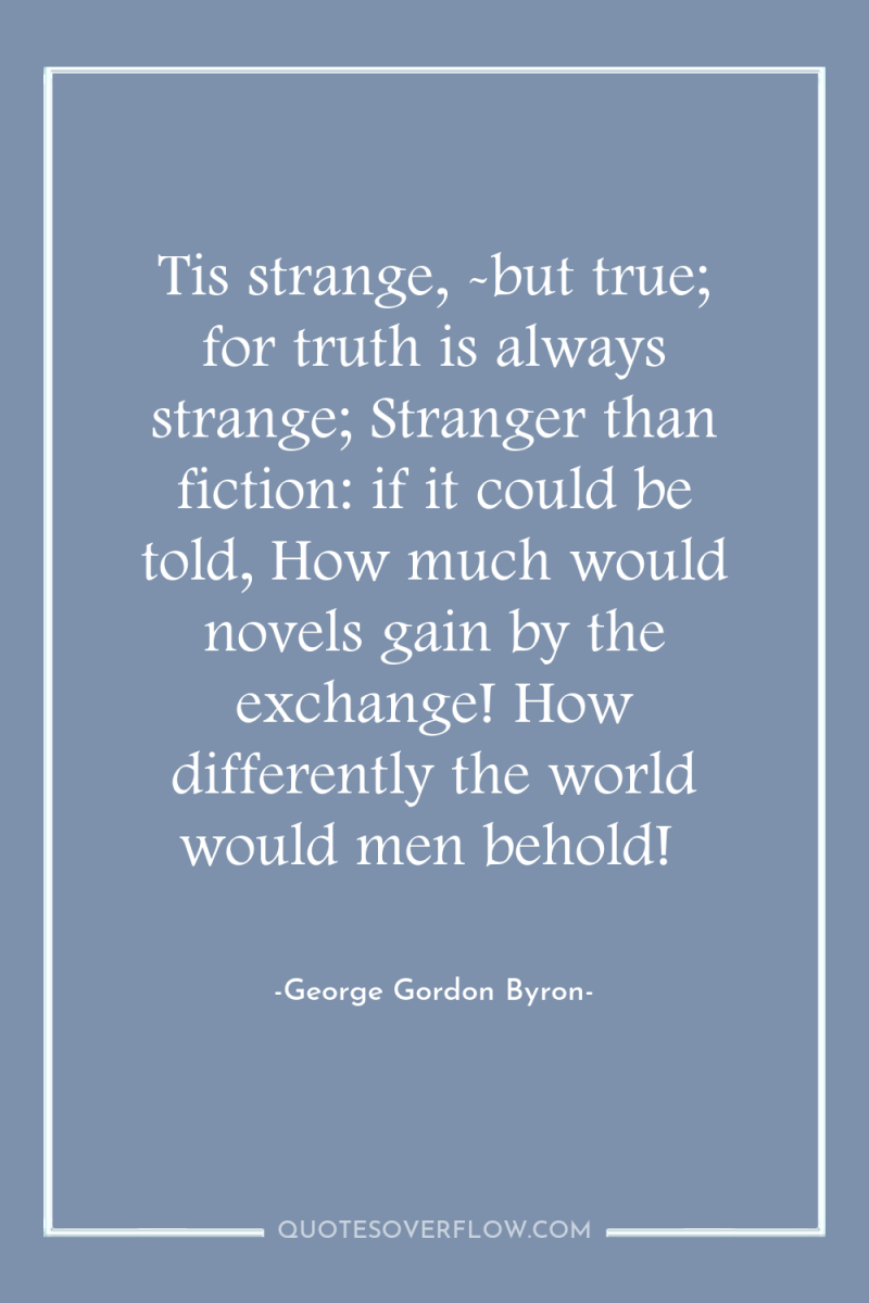 Tis strange, -but true; for truth is always strange; Stranger...