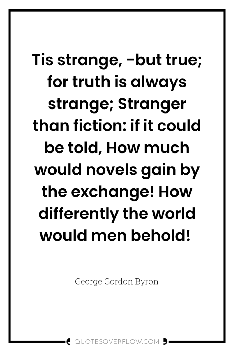 Tis strange, -but true; for truth is always strange; Stranger...