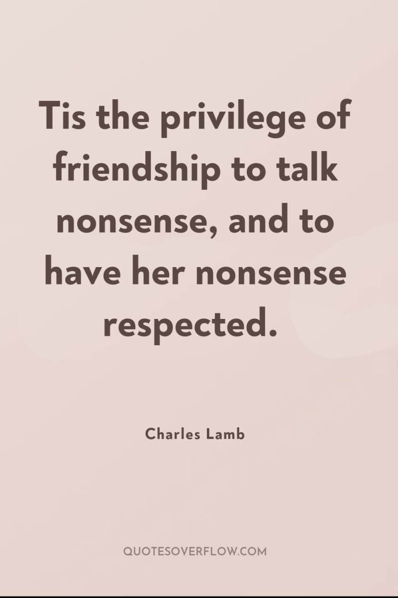 Tis the privilege of friendship to talk nonsense, and to...