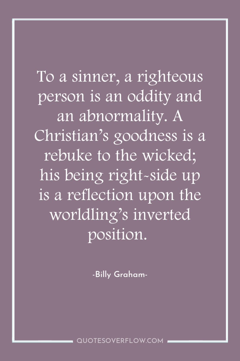 To a sinner, a righteous person is an oddity and...
