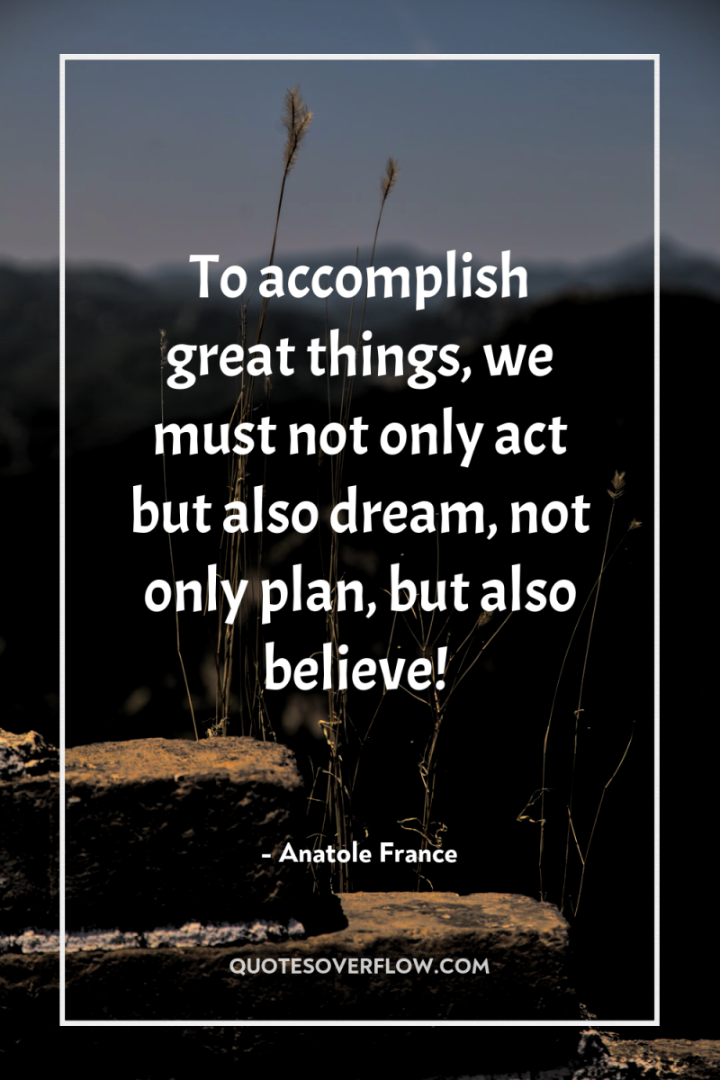 To accomplish great things, we must not only act but...