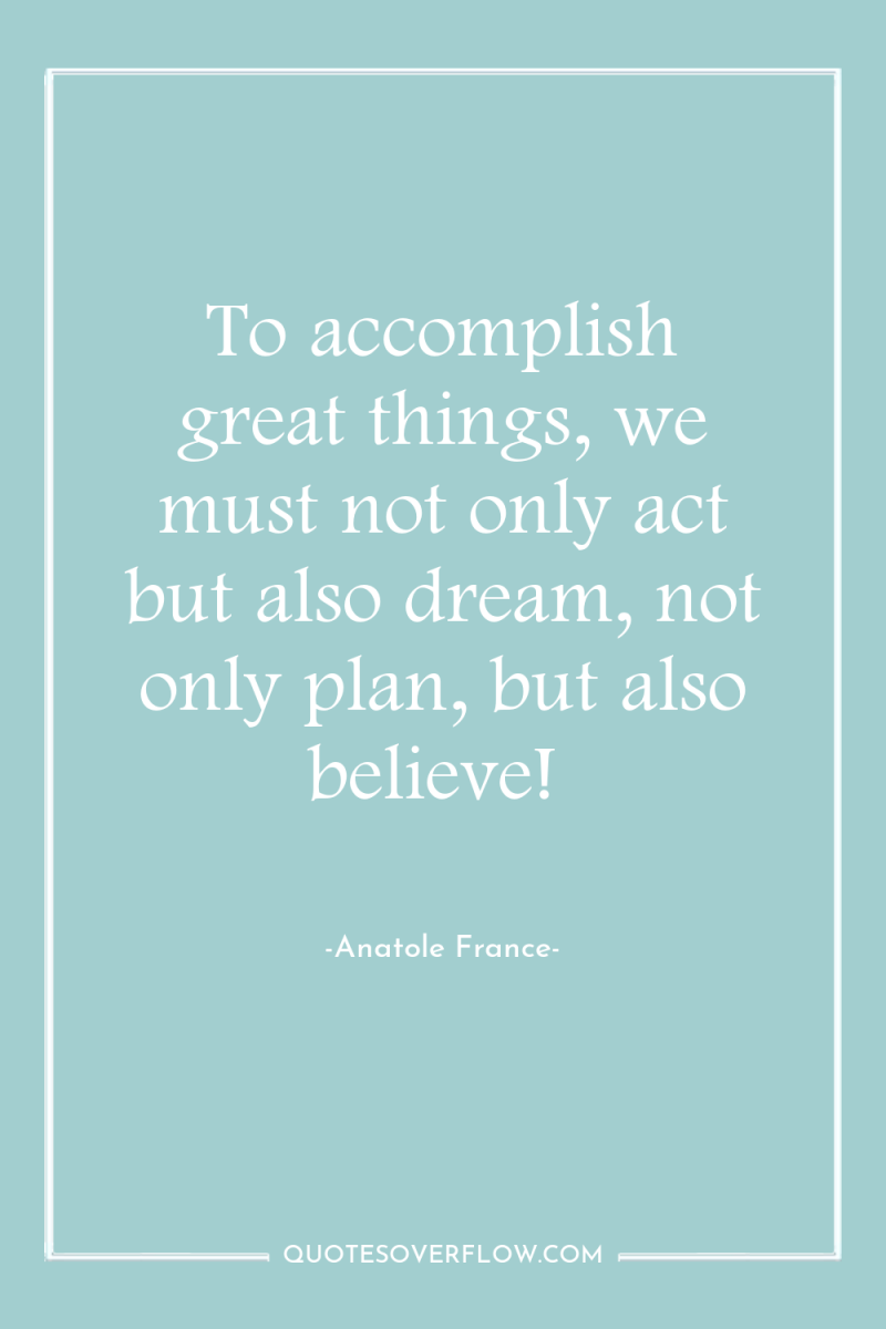 To accomplish great things, we must not only act but...