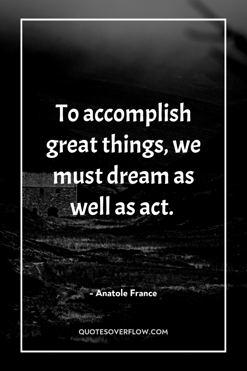 To accomplish great things, we must dream as well as...