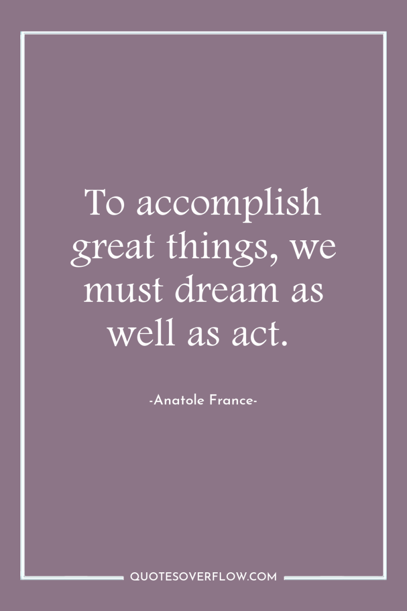 To accomplish great things, we must dream as well as...