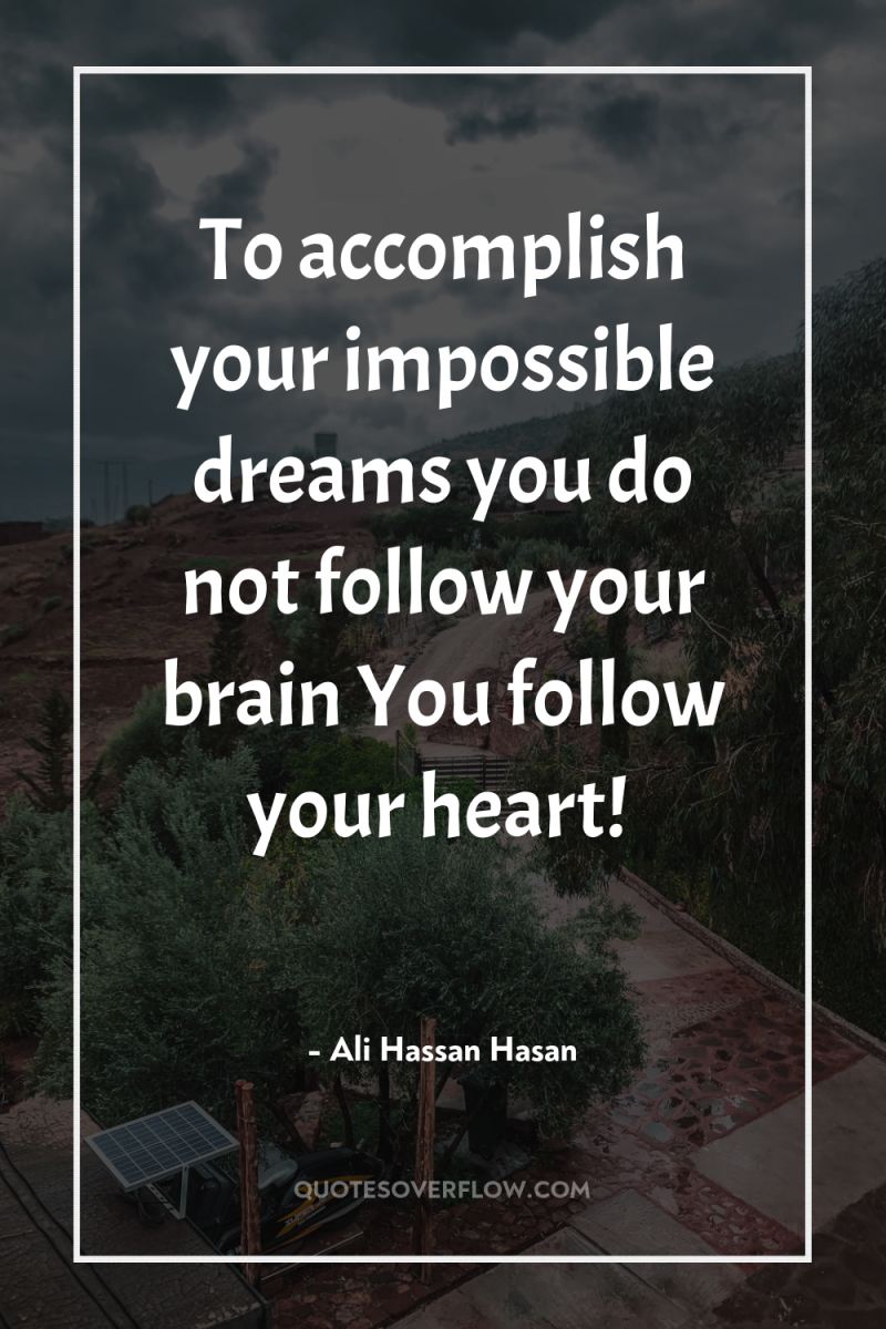 To accomplish your impossible dreams you do not follow your...