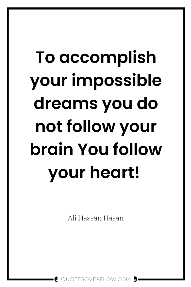 To accomplish your impossible dreams you do not follow your...