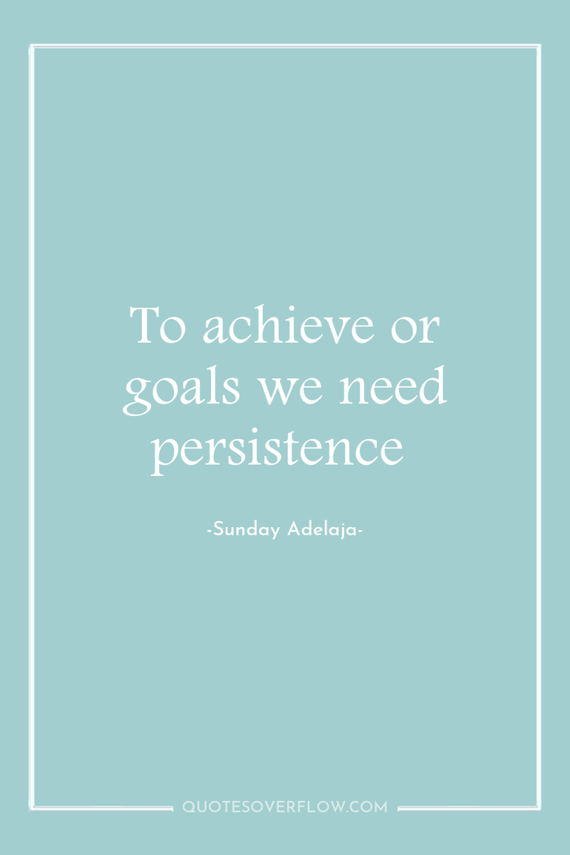 To achieve or goals we need persistence 
