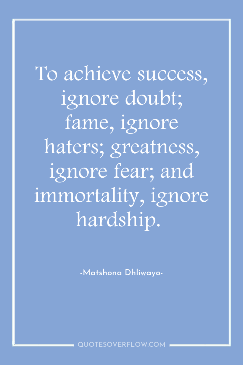 To achieve success, ignore doubt; fame, ignore haters; greatness, ignore...