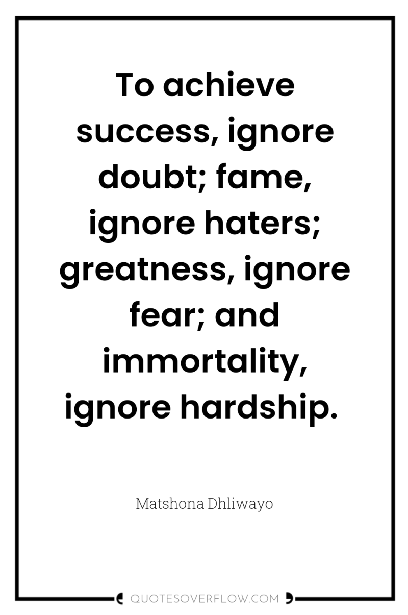 To achieve success, ignore doubt; fame, ignore haters; greatness, ignore...