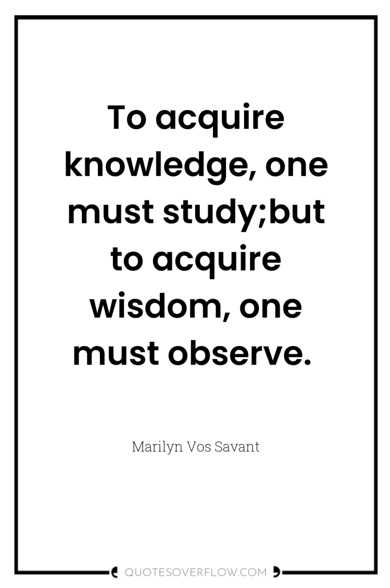 To acquire knowledge, one must study;but to acquire wisdom, one...