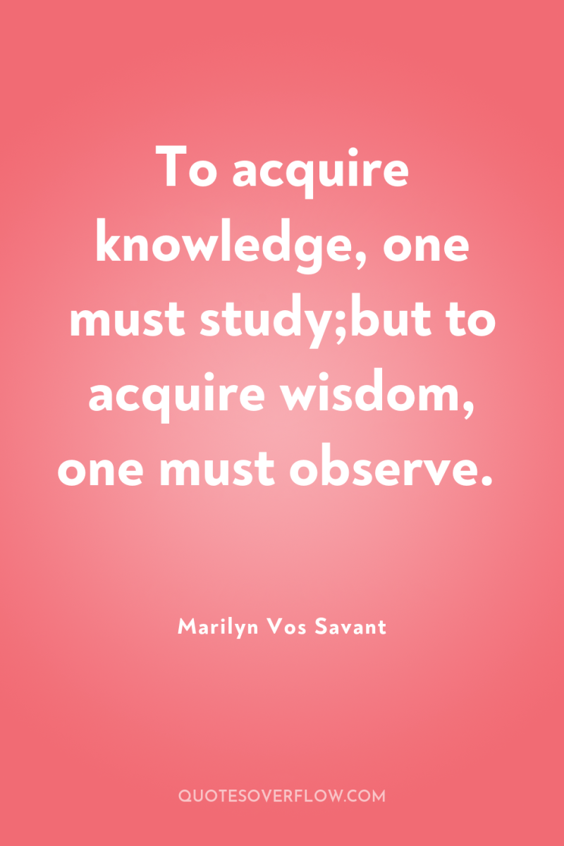 To acquire knowledge, one must study;but to acquire wisdom, one...