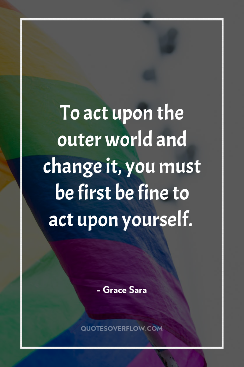 To act upon the outer world and change it, you...