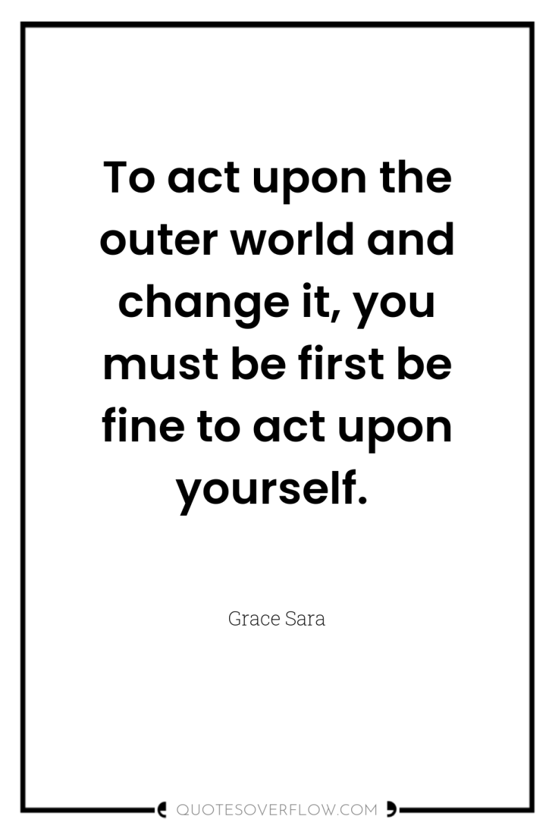 To act upon the outer world and change it, you...