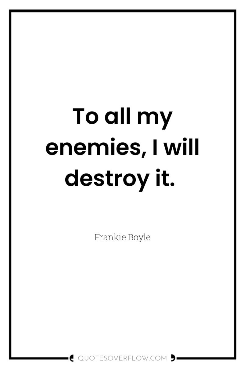 To all my enemies, I will destroy it. 