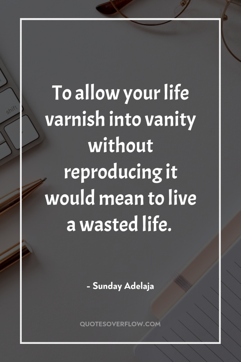 To allow your life varnish into vanity without reproducing it...