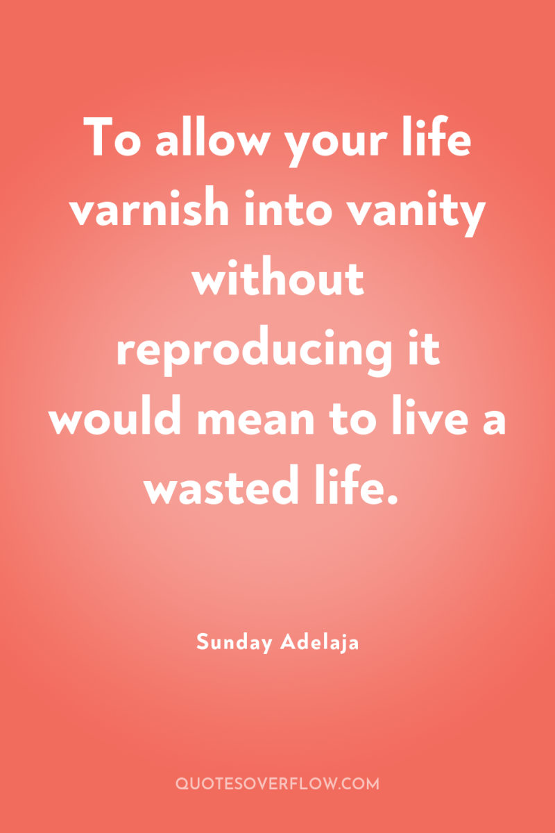 To allow your life varnish into vanity without reproducing it...