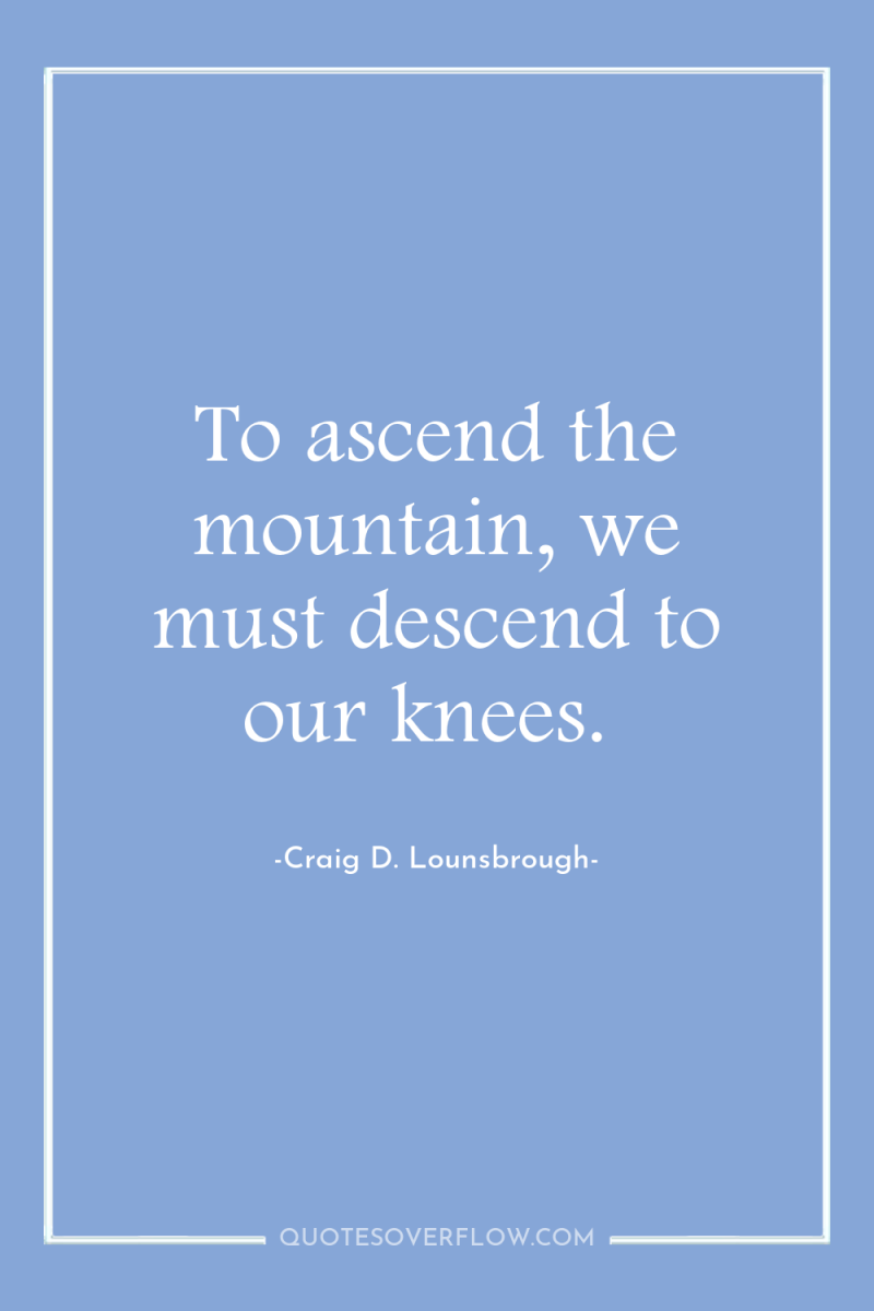 To ascend the mountain, we must descend to our knees. 