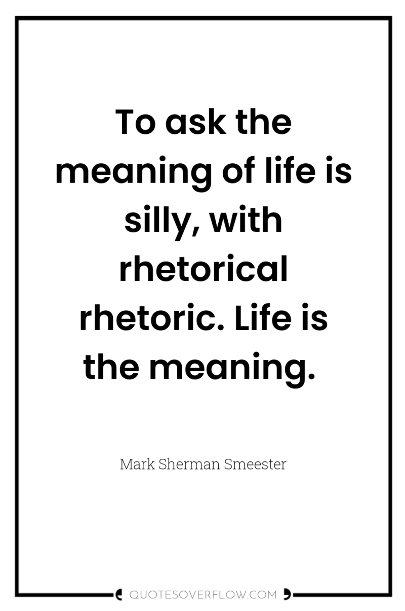To ask the meaning of life is silly, with rhetorical...