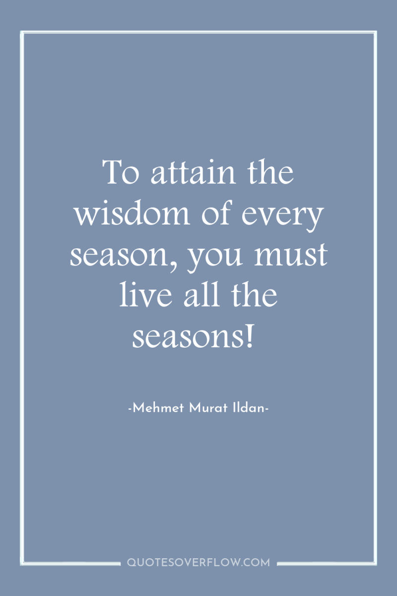 To attain the wisdom of every season, you must live...