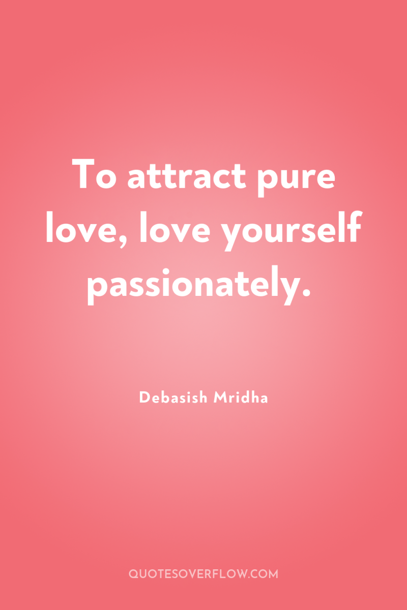 To attract pure love, love yourself passionately. 