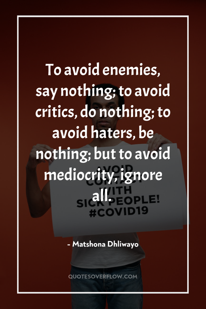To avoid enemies, say nothing; to avoid critics, do nothing;...