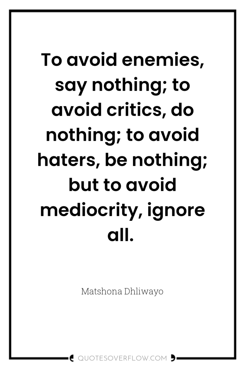 To avoid enemies, say nothing; to avoid critics, do nothing;...