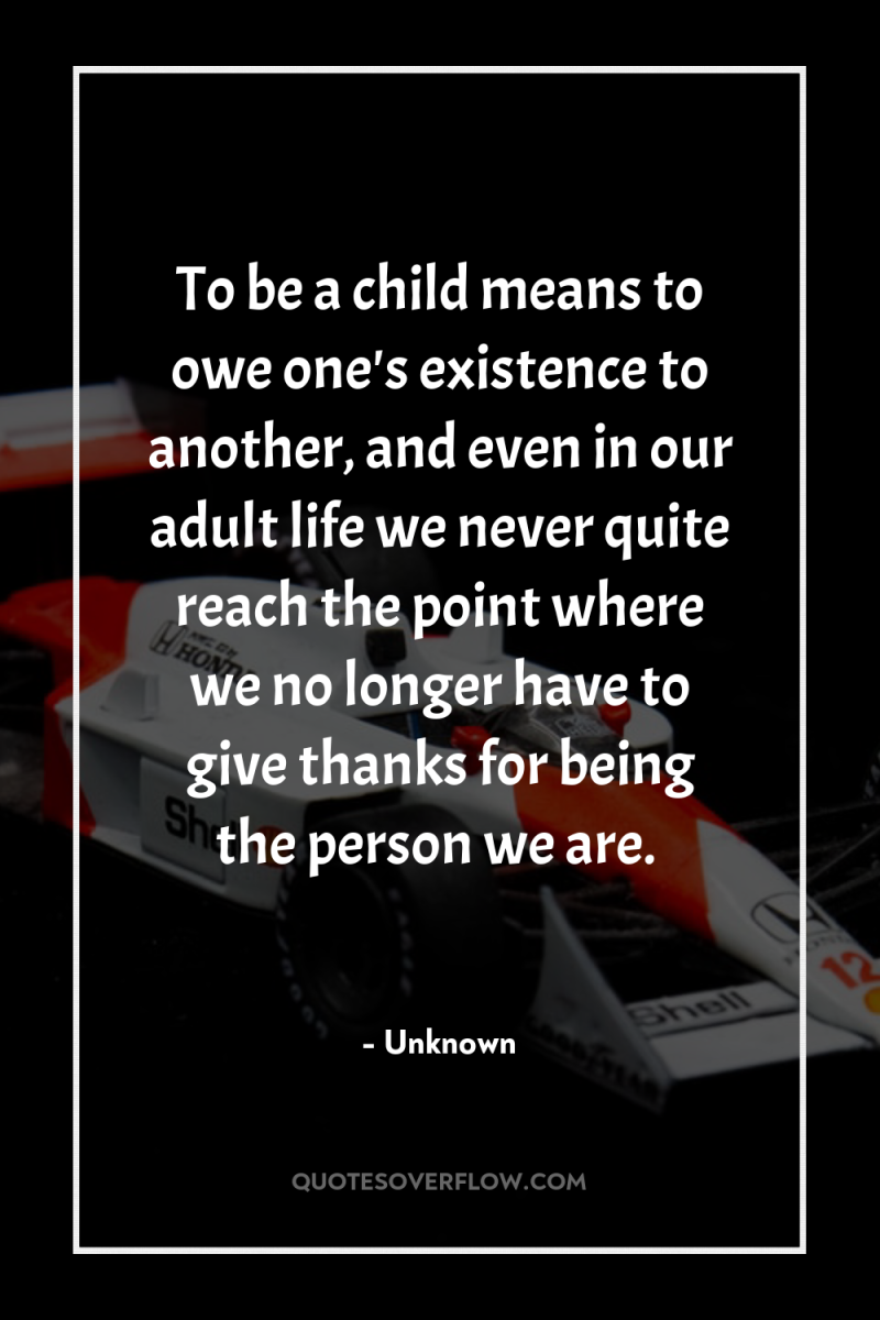To be a child means to owe one's existence to...
