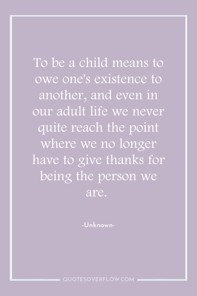 To be a child means to owe one's existence to...