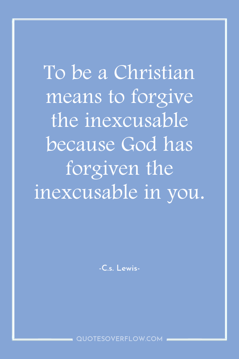 To be a Christian means to forgive the inexcusable because...