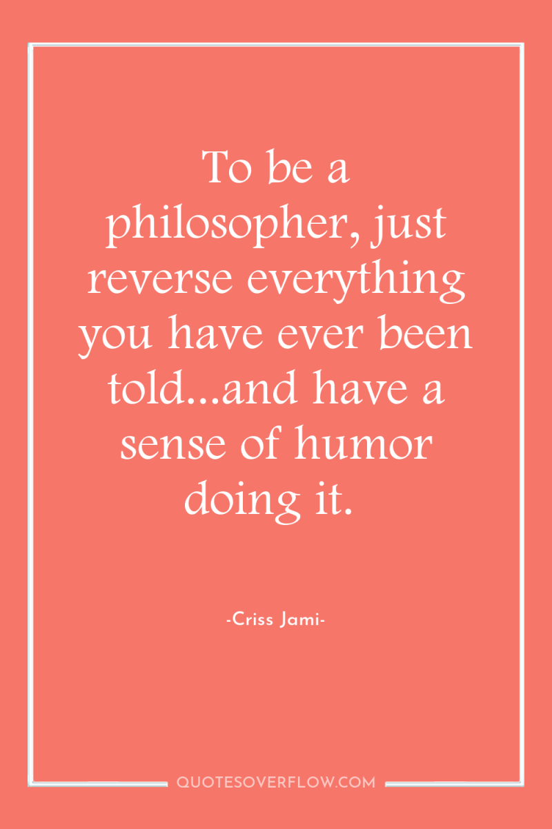 To be a philosopher, just reverse everything you have ever...
