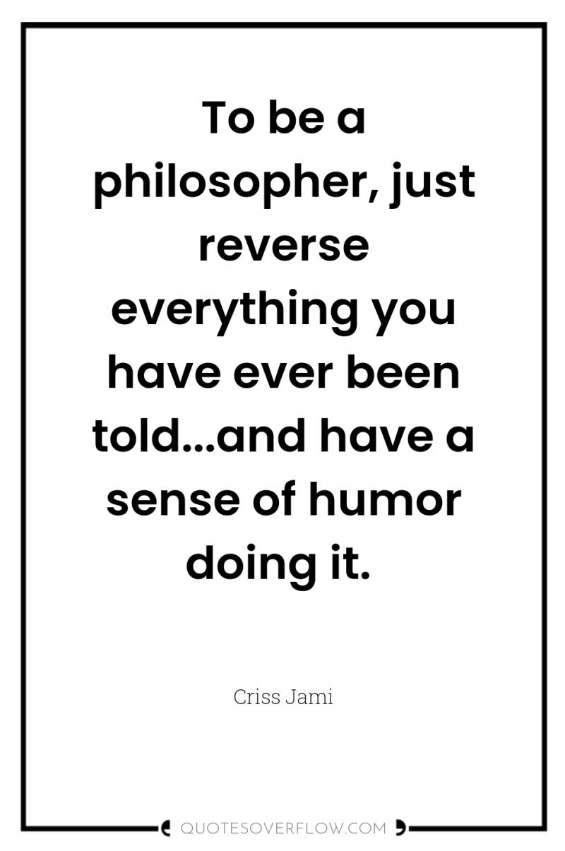 To be a philosopher, just reverse everything you have ever...