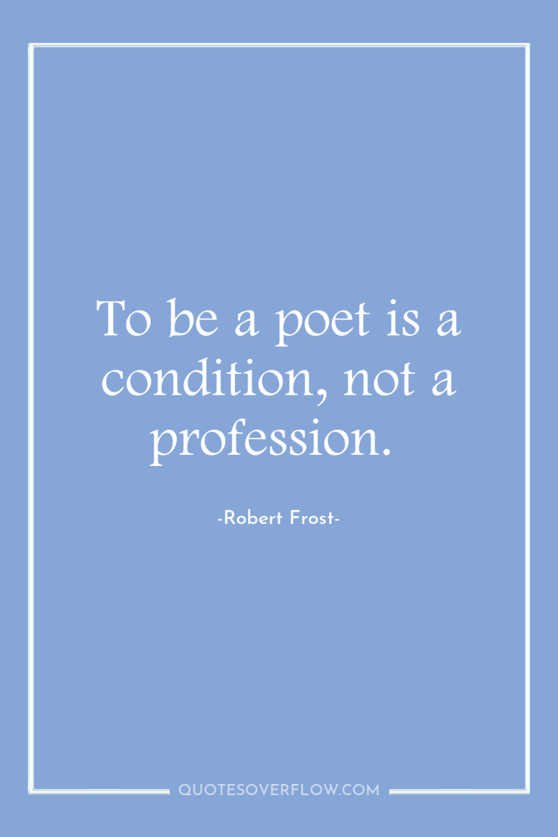 To be a poet is a condition, not a profession. 