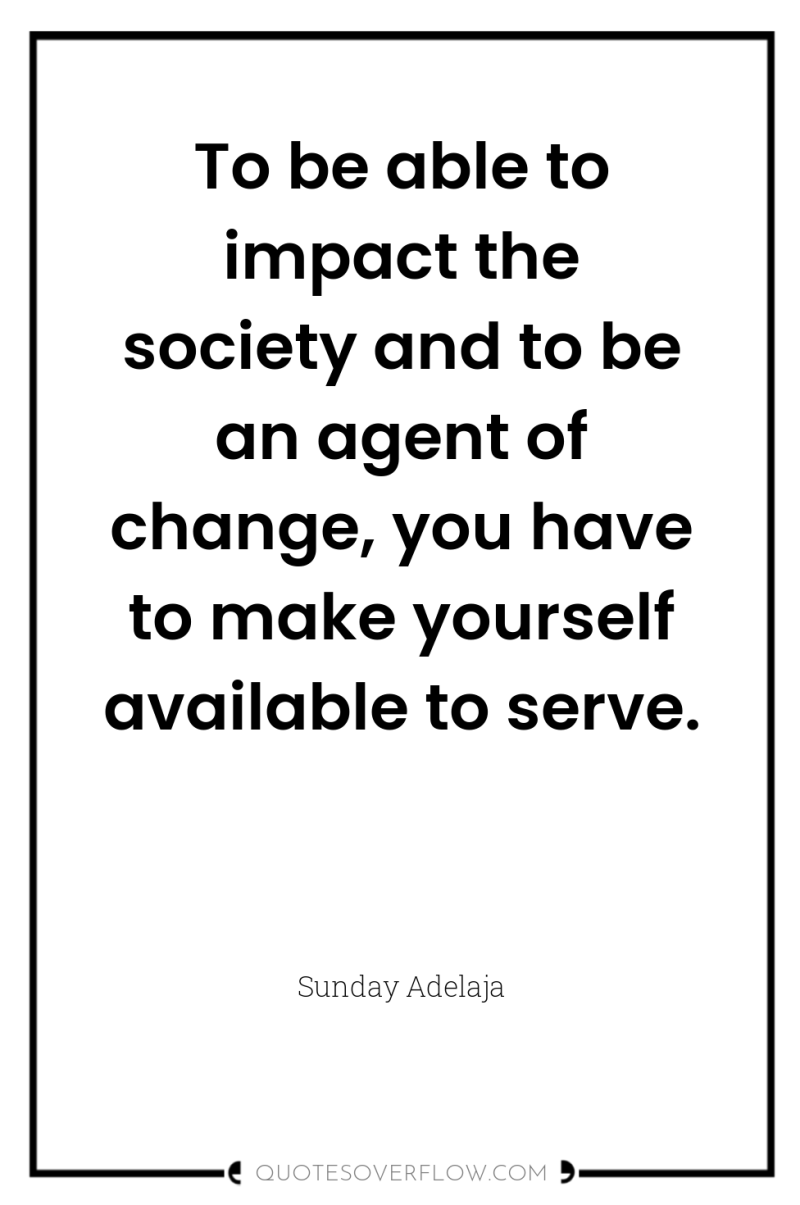 To be able to impact the society and to be...